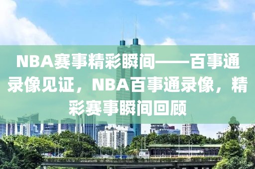 NBA赛事精彩瞬间——百事通录像见证，NBA百事通录像，精彩赛事瞬间回顾