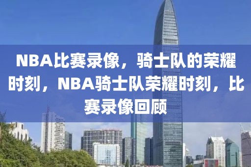 NBA比赛录像，骑士队的荣耀时刻，NBA骑士队荣耀时刻，比赛录像回顾