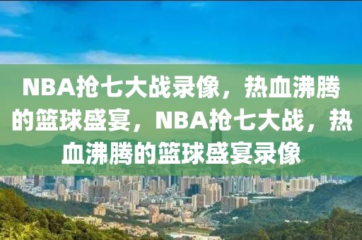 NBA抢七大战录像，热血沸腾的篮球盛宴，NBA抢七大战，热血沸腾的篮球盛宴录像