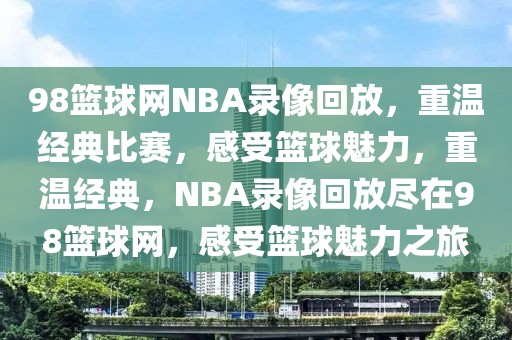 98篮球网NBA录像回放，重温经典比赛，感受篮球魅力，重温经典，NBA录像回放尽在98篮球网，感受篮球魅力之旅