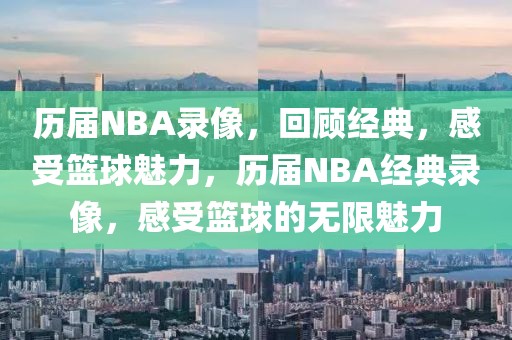 历届NBA录像，回顾经典，感受篮球魅力，历届NBA经典录像，感受篮球的无限魅力