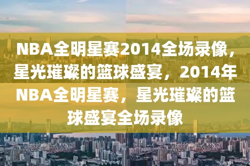 NBA全明星赛2014全场录像，星光璀璨的篮球盛宴，2014年NBA全明星赛，星光璀璨的篮球盛宴全场录像