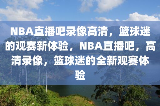 NBA直播吧录像高清，篮球迷的观赛新体验，NBA直播吧，高清录像，篮球迷的全新观赛体验