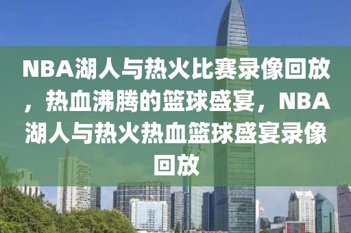 NBA湖人与热火比赛录像回放，热血沸腾的篮球盛宴，NBA湖人与热火热血篮球盛宴录像回放