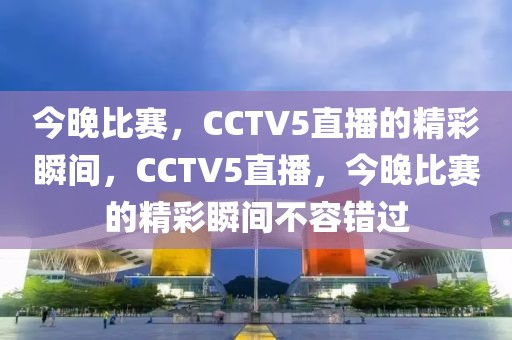 今晚比赛，CCTV5直播的精彩瞬间，CCTV5直播，今晚比赛的精彩瞬间不容错过