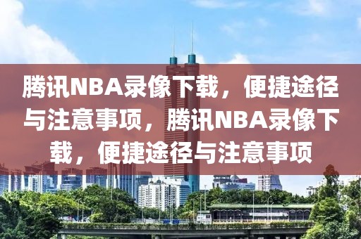 腾讯NBA录像下载，便捷途径与注意事项，腾讯NBA录像下载，便捷途径与注意事项