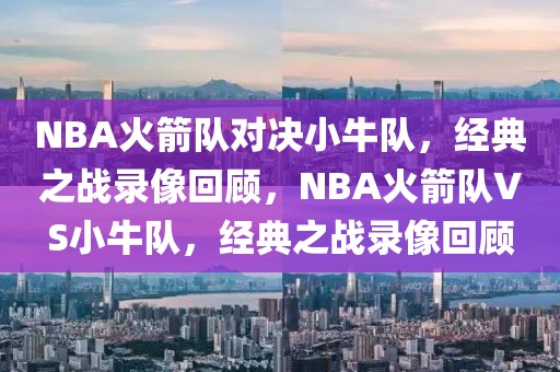 NBA火箭队对决小牛队，经典之战录像回顾，NBA火箭队VS小牛队，经典之战录像回顾