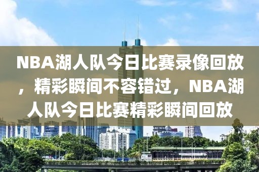 NBA湖人队今日比赛录像回放，精彩瞬间不容错过，NBA湖人队今日比赛精彩瞬间回放