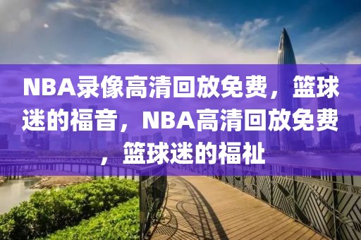 NBA录像高清回放免费，篮球迷的福音，NBA高清回放免费，篮球迷的福祉