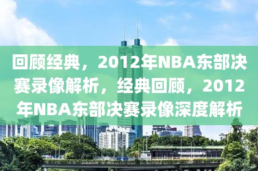 回顾经典，2012年NBA东部决赛录像解析，经典回顾，2012年NBA东部决赛录像深度解析