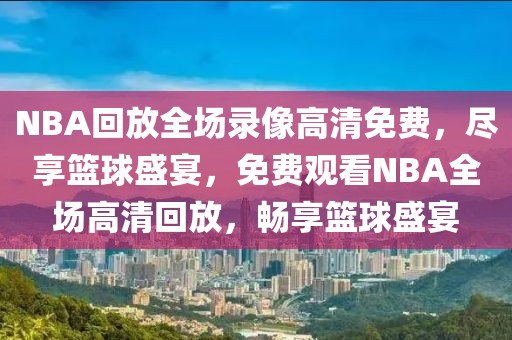 NBA回放全场录像高清免费，尽享篮球盛宴，免费观看NBA全场高清回放，畅享篮球盛宴