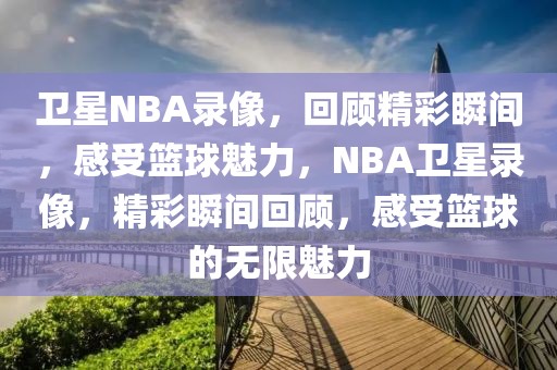 卫星NBA录像，回顾精彩瞬间，感受篮球魅力，NBA卫星录像，精彩瞬间回顾，感受篮球的无限魅力