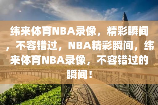 纬来体育NBA录像，精彩瞬间，不容错过，NBA精彩瞬间，纬来体育NBA录像，不容错过的瞬间！