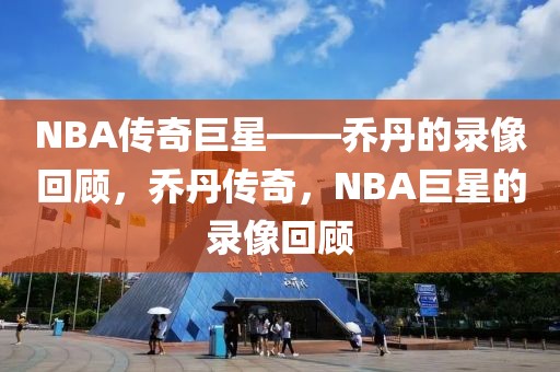 NBA传奇巨星——乔丹的录像回顾，乔丹传奇，NBA巨星的录像回顾