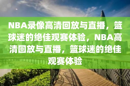 NBA录像高清回放与直播，篮球迷的绝佳观赛体验，NBA高清回放与直播，篮球迷的绝佳观赛体验