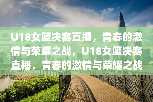 U18女篮决赛直播，青春的激情与荣耀之战，U18女篮决赛直播，青春的激情与荣耀之战