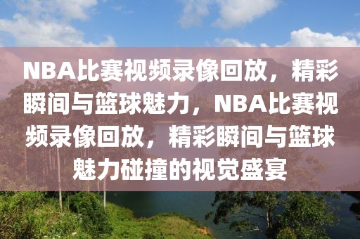 NBA比赛视频录像回放，精彩瞬间与篮球魅力，NBA比赛视频录像回放，精彩瞬间与篮球魅力碰撞的视觉盛宴