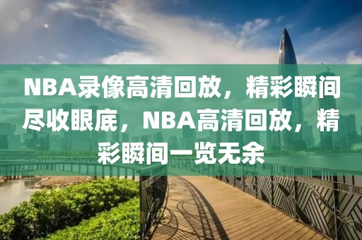 NBA录像高清回放，精彩瞬间尽收眼底，NBA高清回放，精彩瞬间一览无余