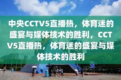 中央CCTV5直播热，体育迷的盛宴与媒体技术的胜利，CCTV5直播热，体育迷的盛宴与媒体技术的胜利