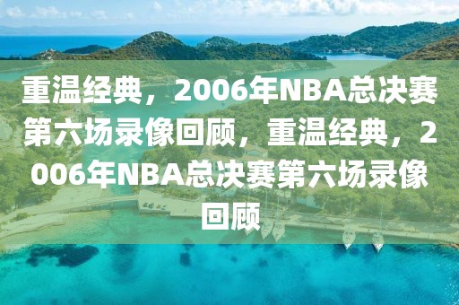 重温经典，2006年NBA总决赛第六场录像回顾，重温经典，2006年NBA总决赛第六场录像回顾