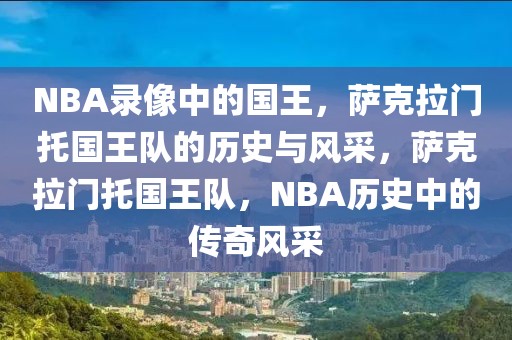 NBA录像中的国王，萨克拉门托国王队的历史与风采，萨克拉门托国王队，NBA历史中的传奇风采