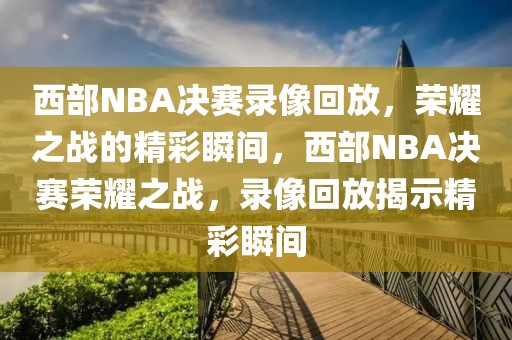 西部NBA决赛录像回放，荣耀之战的精彩瞬间，西部NBA决赛荣耀之战，录像回放揭示精彩瞬间