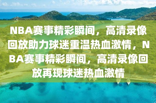 NBA赛事精彩瞬间，高清录像回放助力球迷重温热血激情，NBA赛事精彩瞬间，高清录像回放再现球迷热血激情