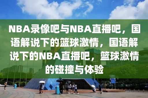 NBA录像吧与NBA直播吧，国语解说下的篮球激情，国语解说下的NBA直播吧，篮球激情的碰撞与体验