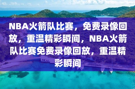 NBA火箭队比赛，免费录像回放，重温精彩瞬间，NBA火箭队比赛免费录像回放，重温精彩瞬间