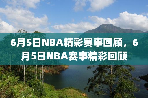 6月5日NBA精彩赛事回顾，6月5日NBA赛事精彩回顾