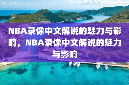 NBA录像中文解说的魅力与影响，NBA录像中文解说的魅力与影响