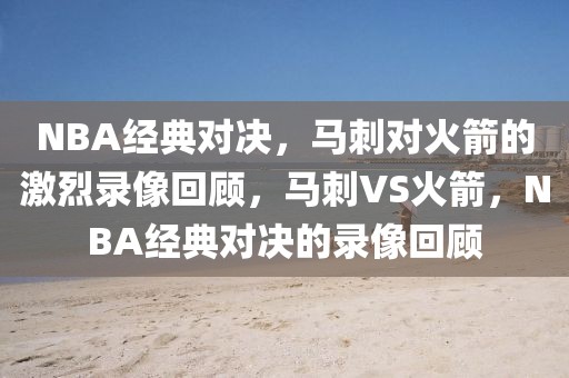 NBA经典对决，马刺对火箭的激烈录像回顾，马刺VS火箭，NBA经典对决的录像回顾