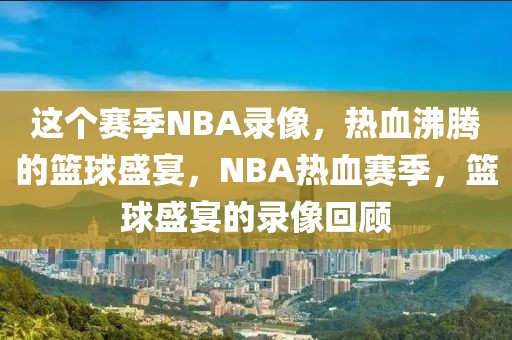 这个赛季NBA录像，热血沸腾的篮球盛宴，NBA热血赛季，篮球盛宴的录像回顾