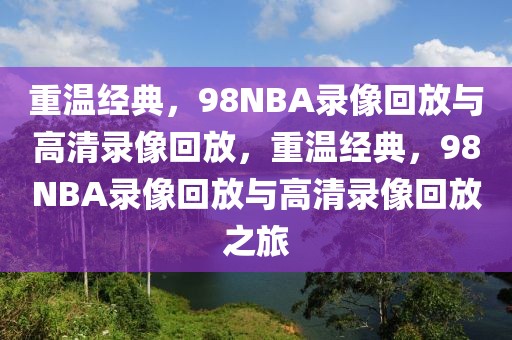 重温经典，98NBA录像回放与高清录像回放，重温经典，98NBA录像回放与高清录像回放之旅