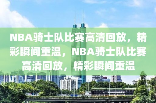 NBA骑士队比赛高清回放，精彩瞬间重温，NBA骑士队比赛高清回放，精彩瞬间重温