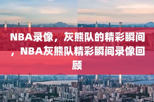 NBA录像，灰熊队的精彩瞬间，NBA灰熊队精彩瞬间录像回顾