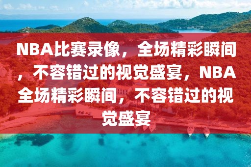 NBA比赛录像，全场精彩瞬间，不容错过的视觉盛宴，NBA全场精彩瞬间，不容错过的视觉盛宴