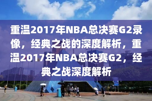 重温2017年NBA总决赛G2录像，经典之战的深度解析，重温2017年NBA总决赛G2，经典之战深度解析