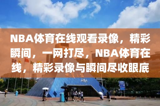 NBA体育在线观看录像，精彩瞬间，一网打尽，NBA体育在线，精彩录像与瞬间尽收眼底