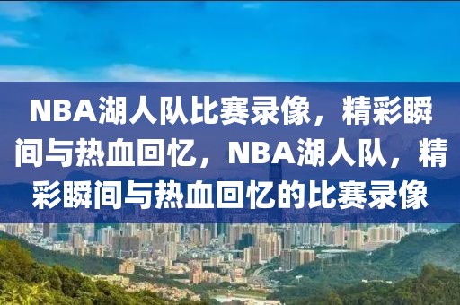 NBA湖人队比赛录像，精彩瞬间与热血回忆，NBA湖人队，精彩瞬间与热血回忆的比赛录像