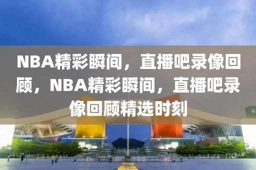 NBA精彩瞬间，直播吧录像回顾，NBA精彩瞬间，直播吧录像回顾精选时刻