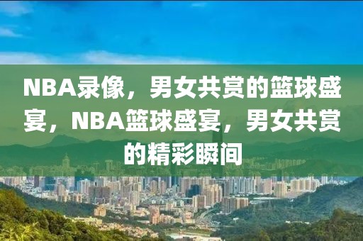 NBA录像，男女共赏的篮球盛宴，NBA篮球盛宴，男女共赏的精彩瞬间