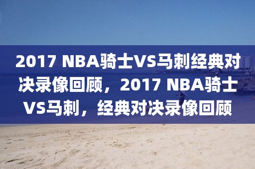 2017 NBA骑士VS马刺经典对决录像回顾，2017 NBA骑士VS马刺，经典对决录像回顾