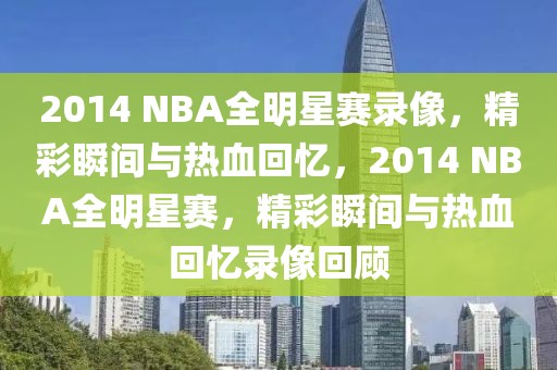 2014 NBA全明星赛录像，精彩瞬间与热血回忆，2014 NBA全明星赛，精彩瞬间与热血回忆录像回顾