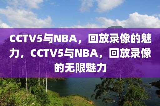 CCTV5与NBA，回放录像的魅力，CCTV5与NBA，回放录像的无限魅力