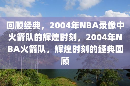 回顾经典，2004年NBA录像中火箭队的辉煌时刻，2004年NBA火箭队，辉煌时刻的经典回顾