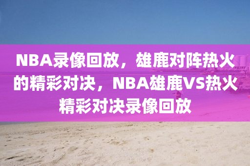 NBA录像回放，雄鹿对阵热火的精彩对决，NBA雄鹿VS热火精彩对决录像回放