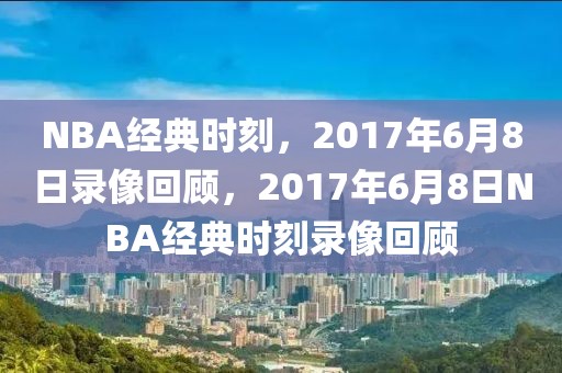 NBA经典时刻，2017年6月8日录像回顾，2017年6月8日NBA经典时刻录像回顾