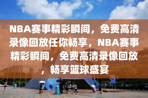 NBA赛事精彩瞬间，免费高清录像回放任你畅享，NBA赛事精彩瞬间，免费高清录像回放，畅享篮球盛宴