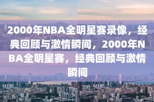 2000年NBA全明星赛录像，经典回顾与激情瞬间，2000年NBA全明星赛，经典回顾与激情瞬间